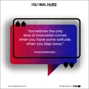 “Sometimes the only kind of innovation comes when you have some solitude; when you step away.”