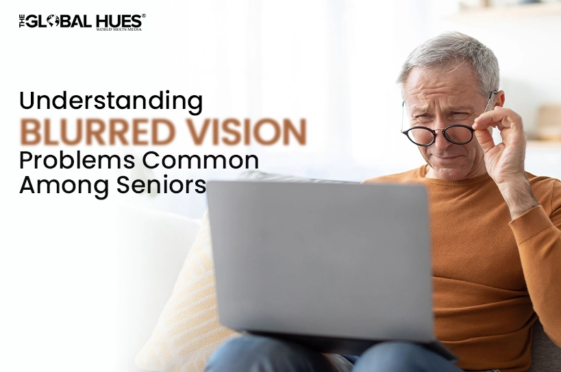 The-Global-Hues-Understanding-Blurred-Vision-Problems-Common-Among-Seniors