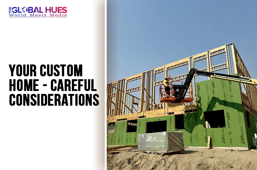 The-Global-Hues-Your-Custom-Home-Careful-Considerations