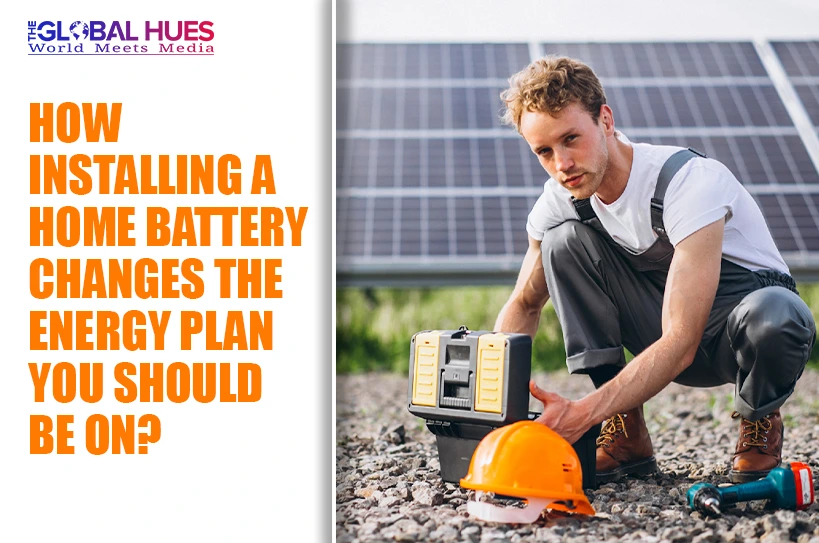 The-Global-Hues-How-Installing-A-Home-Battery-Changes-The-Energy-Plan-You-Should-Be-On